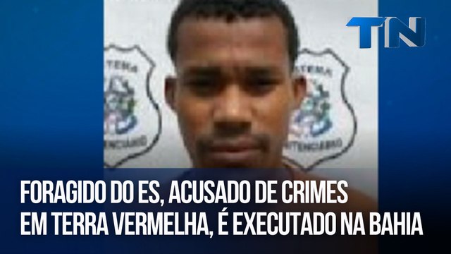 Foragido do ES, acusado de crimes em Terra Vermelha, é executado na Bahia