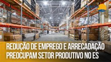Redução de emprego e arrecadação preocupam setor produtivo no ES
