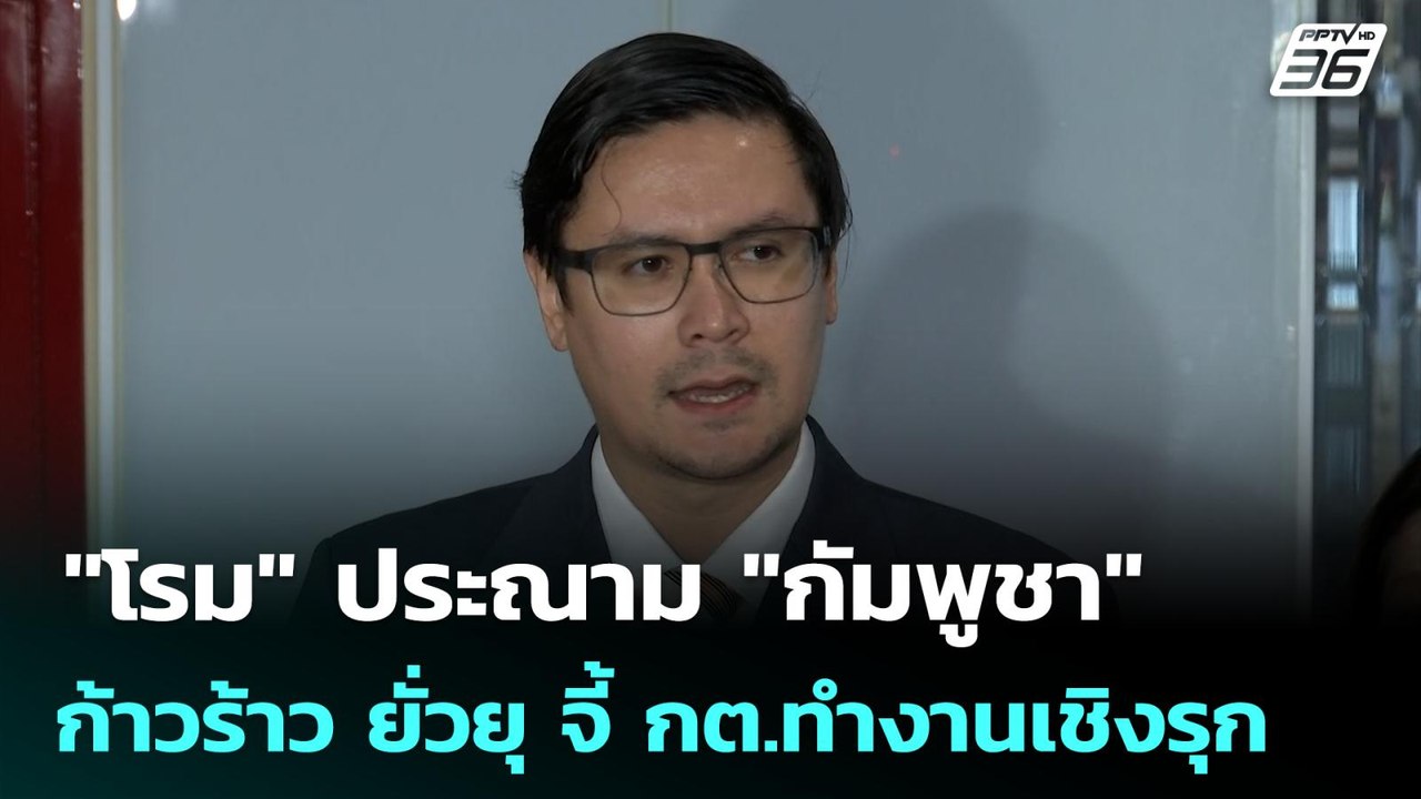 "โรม" ประณาม "กัมพูชา" ก้าวร้าว ยั่วยุ จี้ กต.ท...
