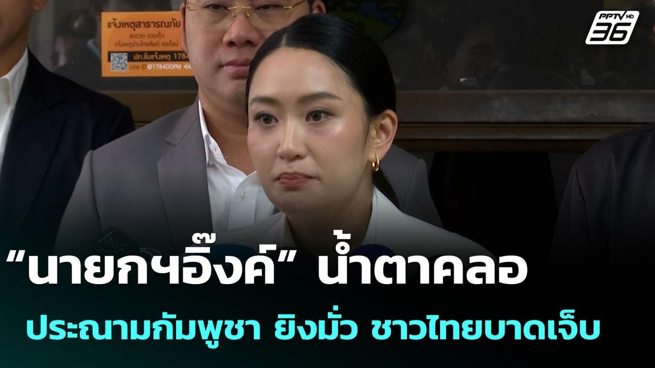 “นายกฯอิ๊งค์” น้ำตาคลอ ประณามกัมพูชา ยิงมั่ว ชา...