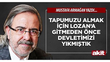 Mustafa Armağan: Tapumuzu almak için Lozan’a gitmeden önce devletimizi yıkmıştık