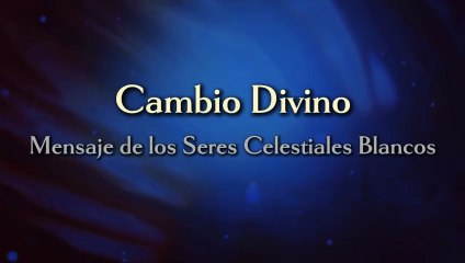 CAMBIO DIVINO - Mensaje de los Seres Celestiales Blancos
