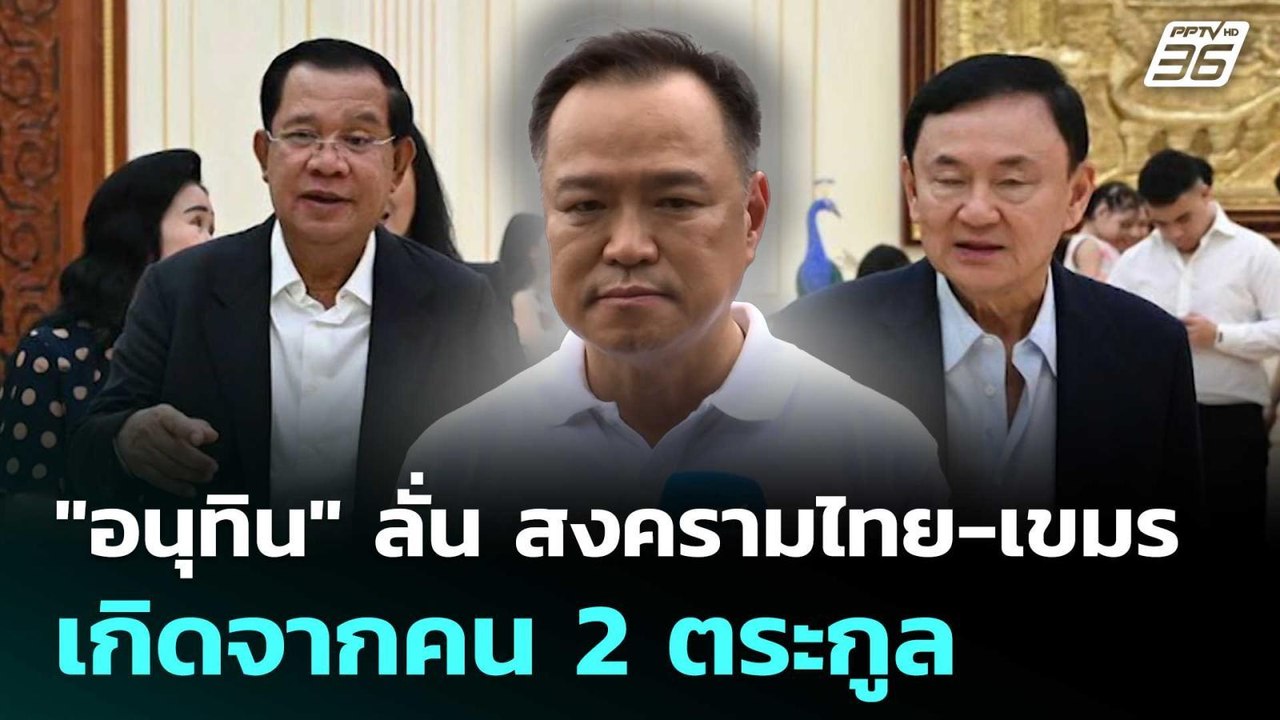 "อนุทิน" ลั่น สงครามไทย-เขมร เกิดจากคน 2 ตระกูล...