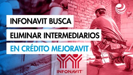 Infonavit busca eliminar intermediarios en el crédito Mejoravit