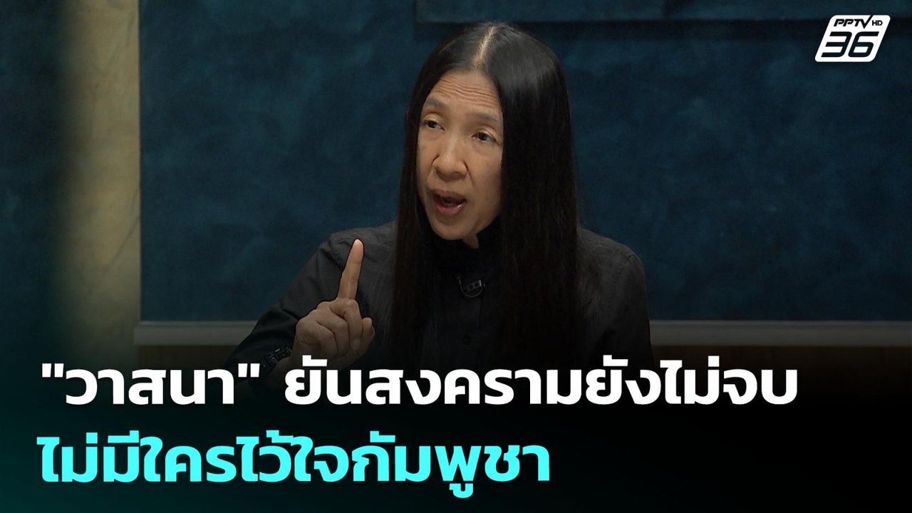 "วาสนา" ยันสงครามยังไม่จบ ไม่มีใครไว้ใจกัมพูชา...