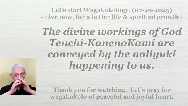 The divine workings of God Tenchi-KanenoKami are conveyed by the naliyuki happening to us. 07-29-2025