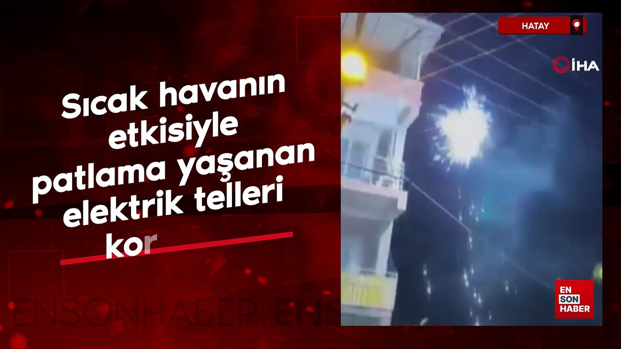 Hatay'da sıcak havanın etkisiyle patlama yaşanan elektrik telleri korkuttu