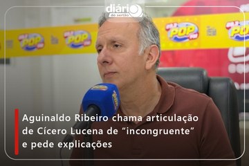 Aguinaldo Ribeiro chama articulação de Cícero Lucena de “incongruente” e pede explicações