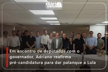 Em encontro de deputados com o governador, Adriano reafirma pré-candidatura para dar palanque a Lula