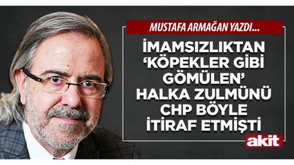 Mustafa Armağan: İmamsızlıktan ‘köpekler gibi gömülen’ halka zulmünü CHP böyle itiraf etmişti