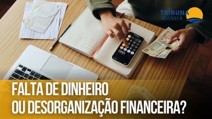 Falta de dinheiro ou desorganização financeira?
