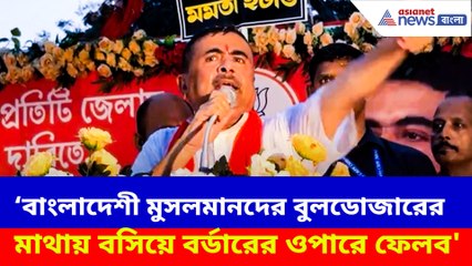 বাংলাদেশী মুসলমানদের বুলডোজারের মাথায় বসিয়ে বর্ডারের ওপারে ফেলব, হুঙ্কার শুভেন্দুর