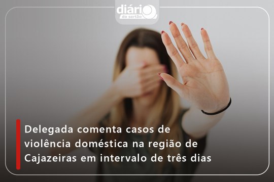 Delegada comenta casos de violência doméstica na região de Cajazeiras em intervalo de três dias