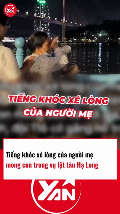 TIẾNG KHÓC XÉ LÒNG CỦA NGƯỜI MẸ TRONG VỤ LẬT TÀU HẠ LONG