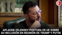 Aplaude Zelensky postura de UE sobre su inclusión en reunión de Trump y Putin