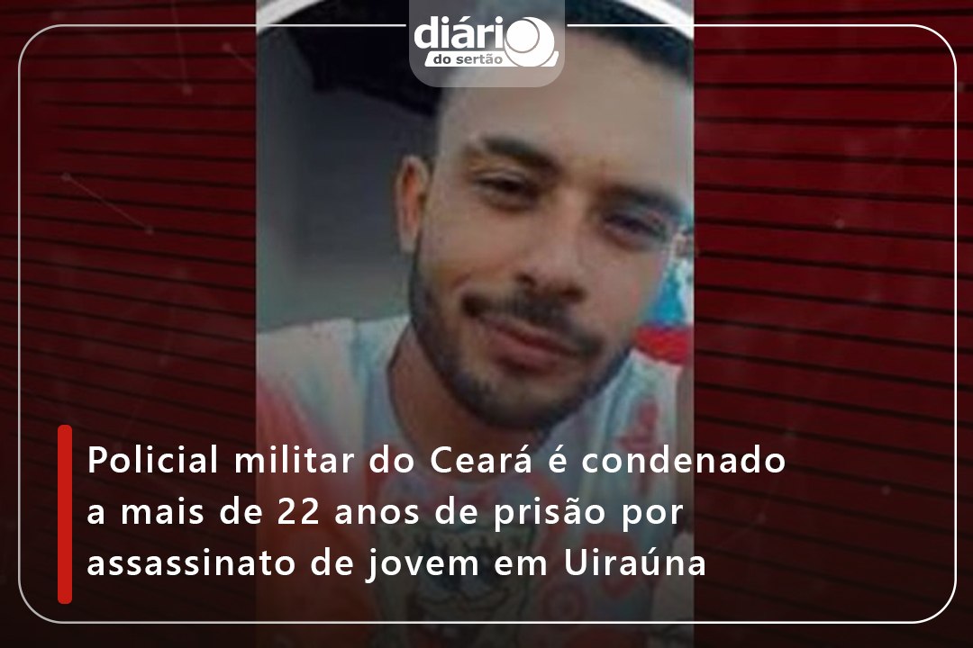 Policial militar do Ceará é condenado a mais de 22 anos de prisão por assassinato de jovem em Uiraúna