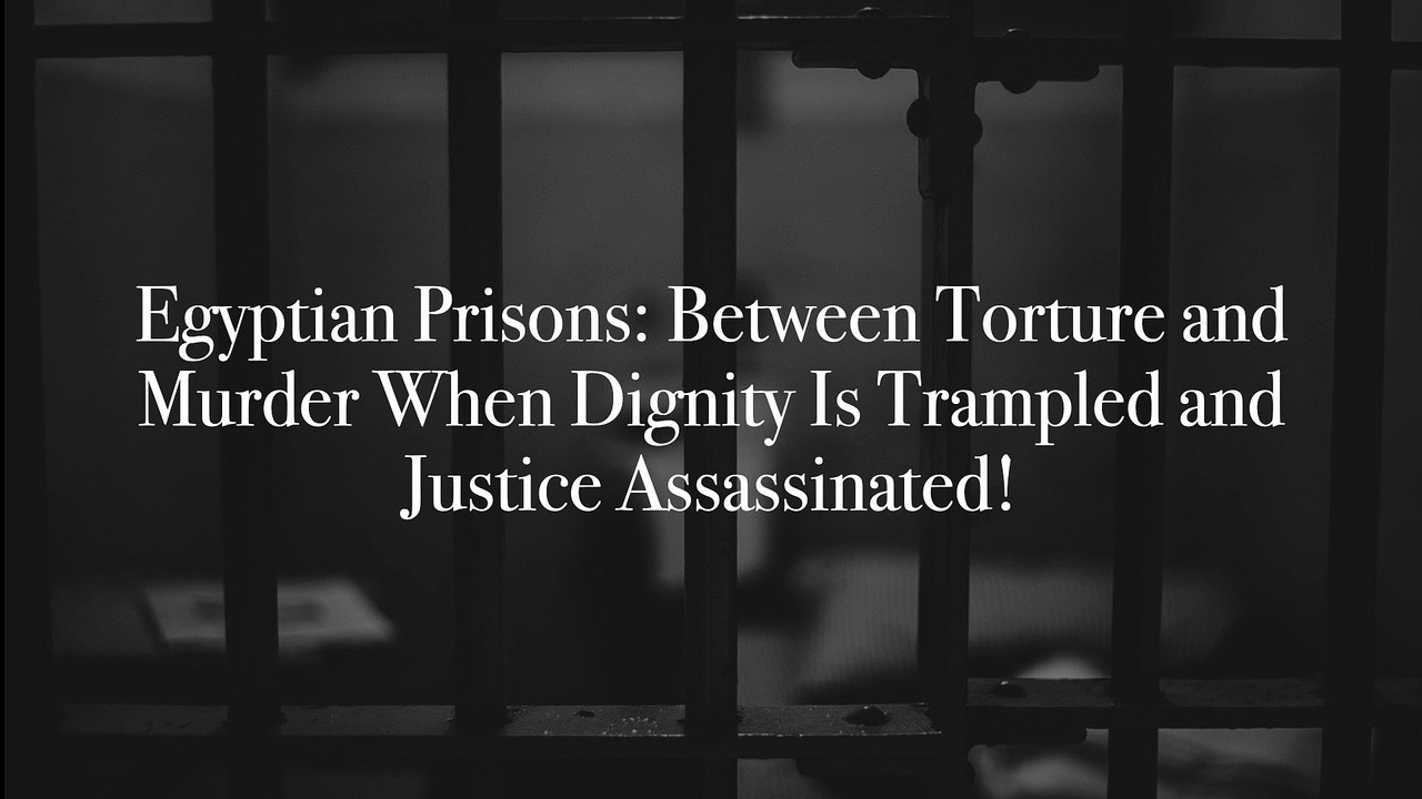 Egyptian Prisons- Between Torture and Murder When Dignity Is Trampled and Justice Assassinated!
