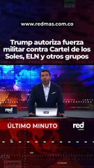 Trump autoriza fuerza militar contra cartel de los soles, ELN y otros grupos