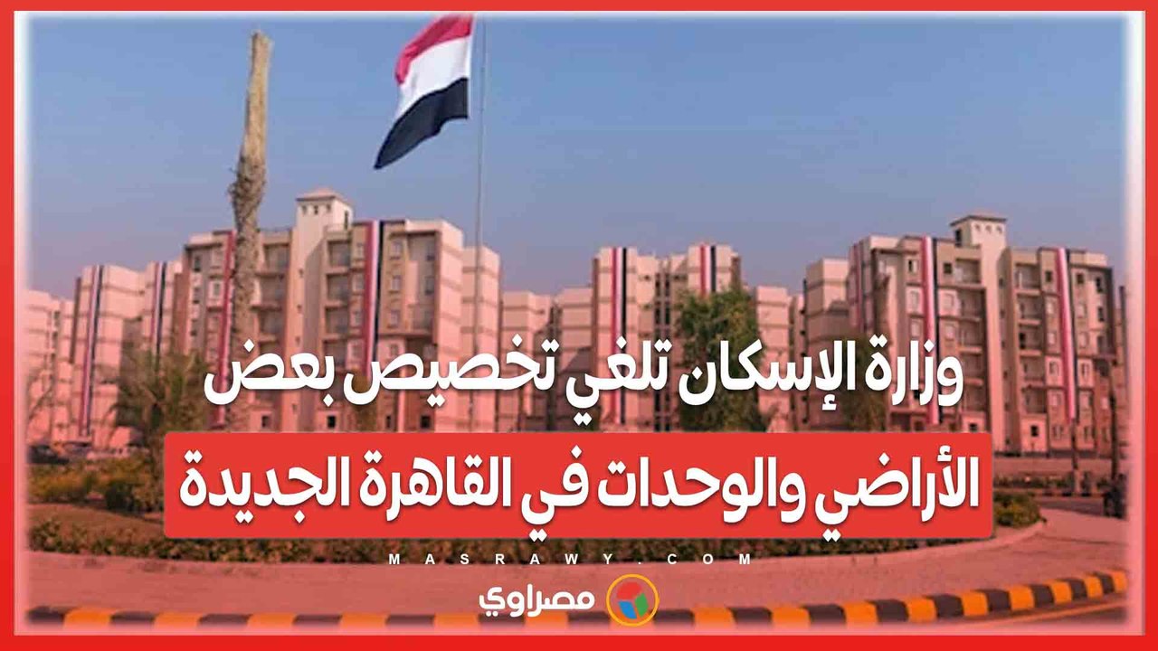 وزارة الإسكان تلغي تخصيص بعض الأراضي والوحدات في القاهرة الجديدة .. ما السبب؟