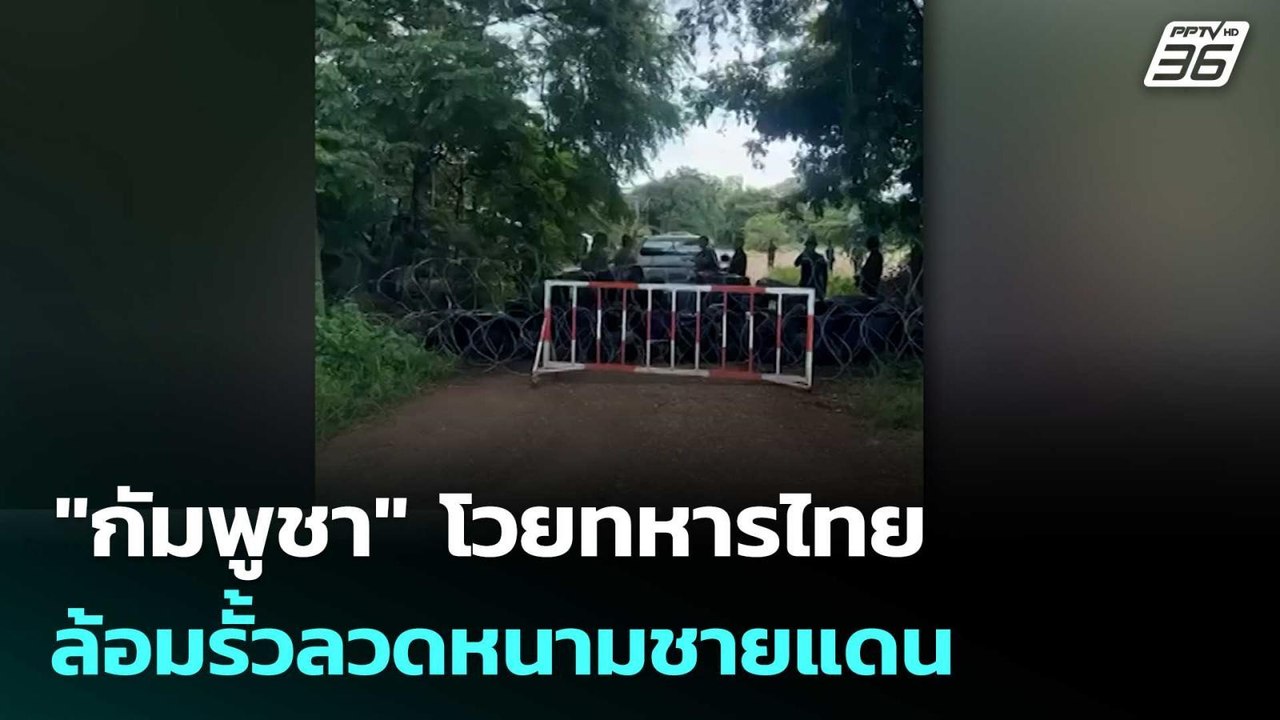 "กัมพูชา" โวยทหารไทยล้อมรั้วลวดหนามชายแดนป้องกั...