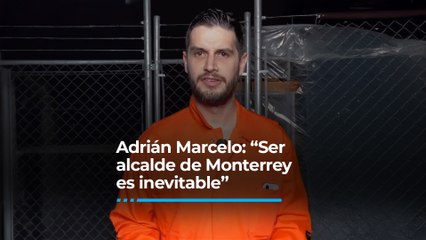 Adrián Marcelo: “Ser alcalde de Monterrey… es inevitable”