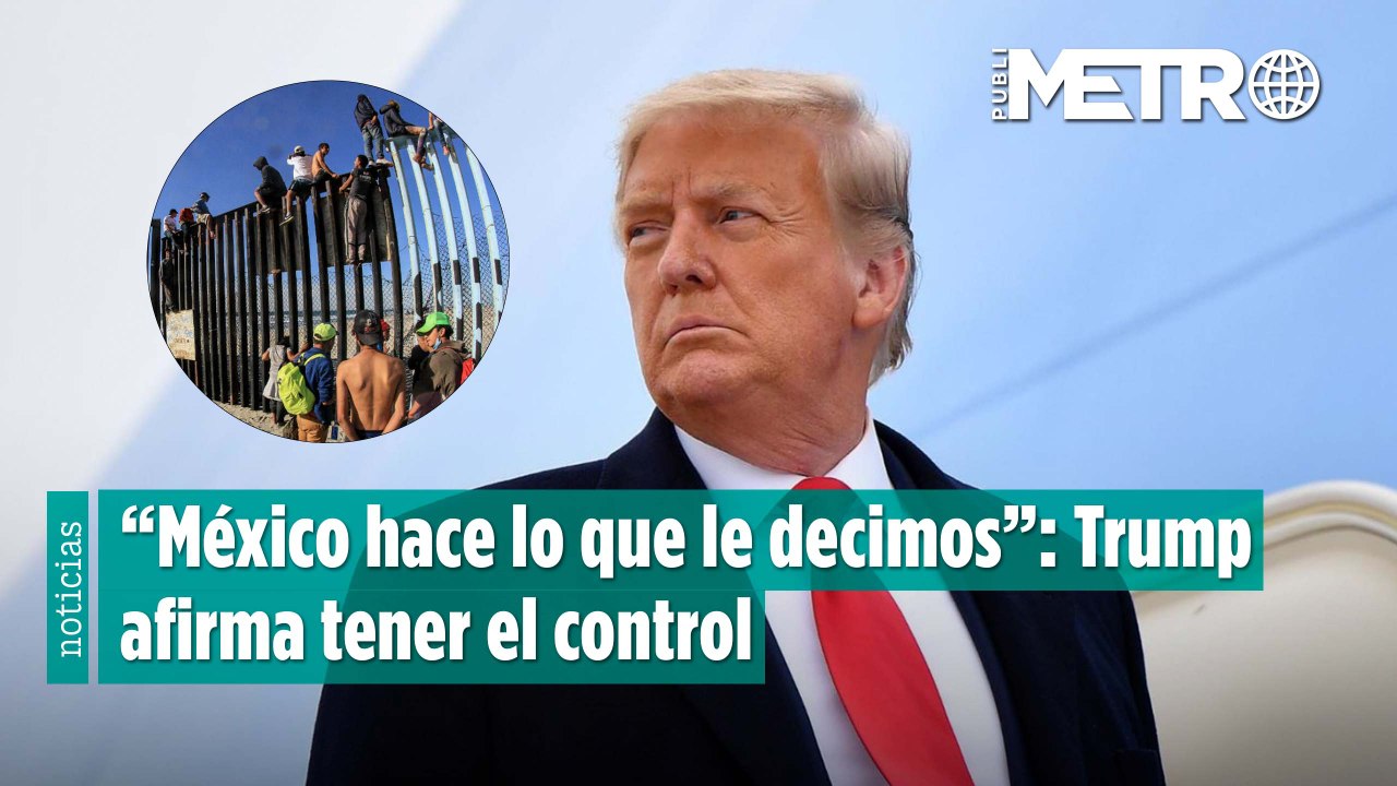 “México hace lo que le decimos”: Trump afirma tener el control