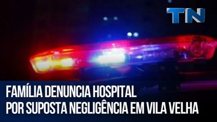 Família denuncia hospital por suposta negligência em Vila Velha