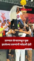 ठाण्यात दहीहंडीचा थरार कॅन्सरमधून मुक्त झालेल्या तरुणांनी फोडली हंडी