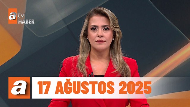 atv Ana Haber | 17 Ağustos 2025