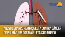 Agosto Branco reforça luta contra câncer de pulmão, um dos mais letais do mundo