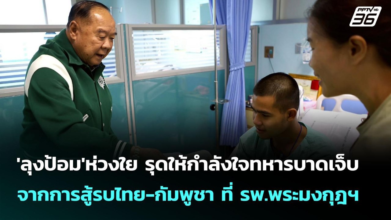 'ลุงป้อม'ห่วงใย รุดให้กำลังใจทหารบาดเจ็บ จากการ...