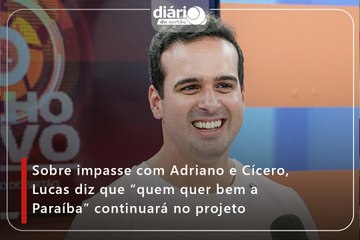 Sobre impasse com Adriano e Cícero, Lucas diz que “quem quer bem a Paraíba” continuará no projeto