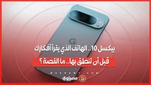 بيكسل 10.. الهاتف الذي يقرأ أفكارك قبل أن تنطق بها.. ما القصة ؟