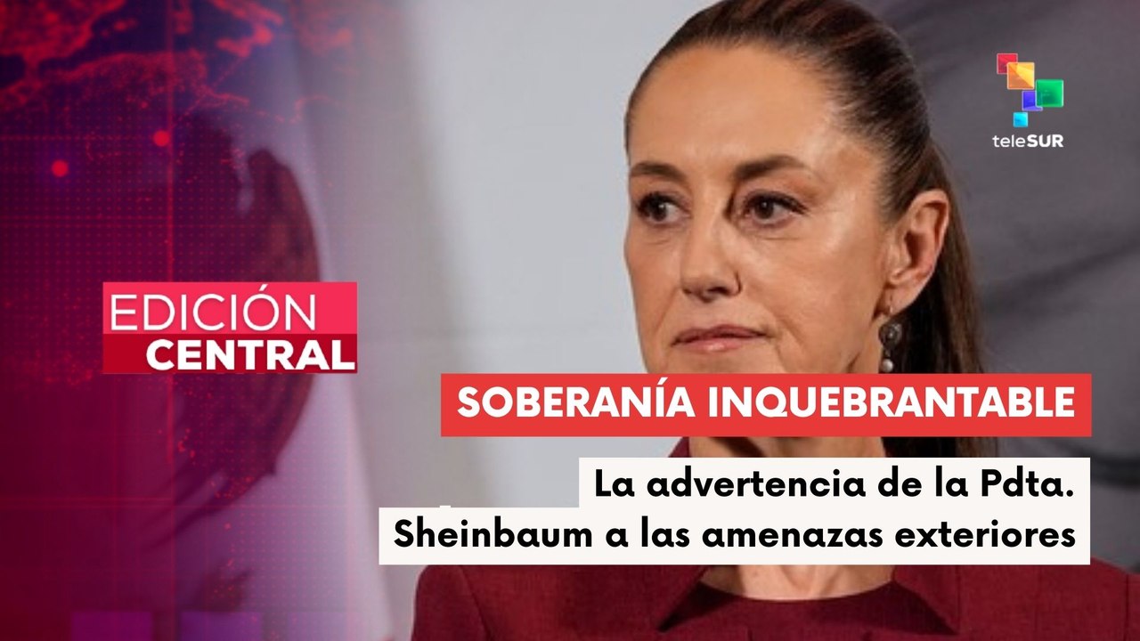 Pdta. Sheinbaum reafirma defensa de soberanía ante amenazas de EE.UU.