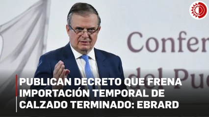 Informa Ebrard sobre decreto que suspende importación temporal de calzado terminado