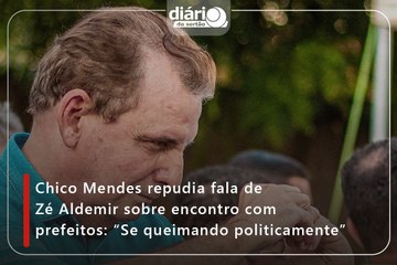 Chico Mendes repudia fala de Zé Aldemir sobre encontro com prefeitos: “Se queimando politicamente”