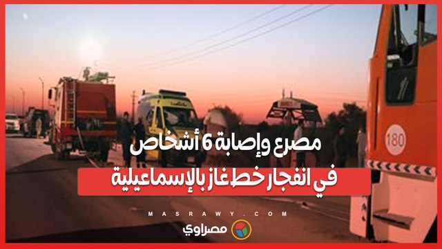 مصرع وإصابة 6 أشخاص في انفجار خط غاز بالإسماعيلية