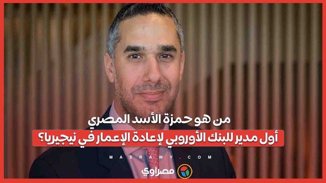 من هو حمزة الأسد المصري أول مدير للبنك الأوروبي لإعادة الإعمار في نيجيريا؟