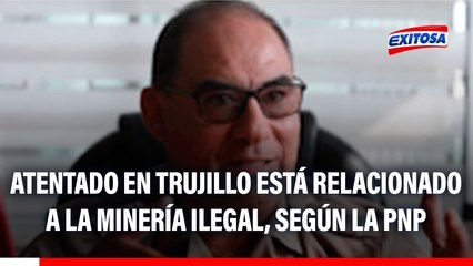 Atentado en Trujillo está relacionado con organizaciones criminales vinculadas a la minería ilegal, según la PNP