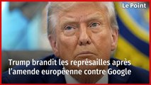 Trump brandit les représailles après l’amende européenne contre Google