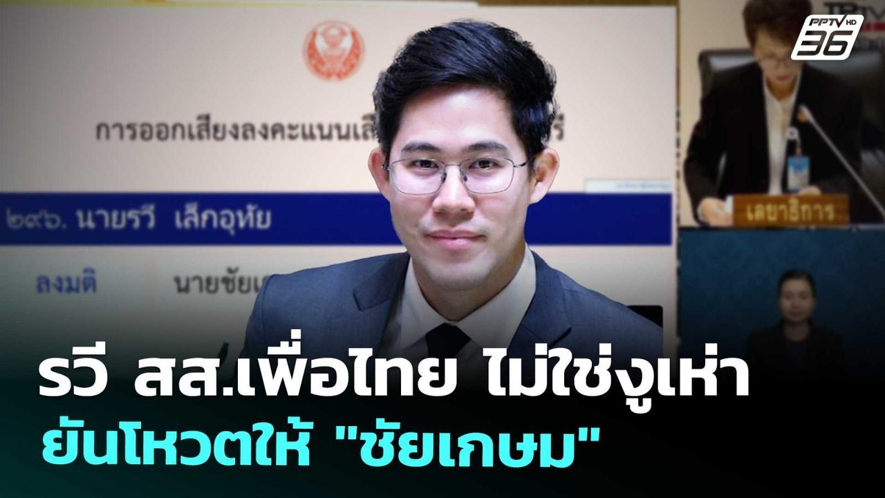 รวี สส.เพื่อไทย ไม่ใช่งูเห่า ยันโหวตให้ "ชัยเกษ...