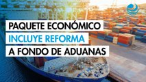 Paquete Económico 2026 incluye una reforma a fondo de las aduanas
