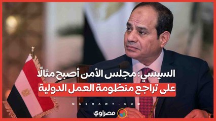 السيسي مجلس الأمن أصبح مثالًا على تراجع منظومة العمل الدولية