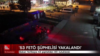 Bakan Yerlikaya: 53 FETÖ şüphelisi yakalandı