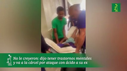 No le creyeron: dijo tener trastornos mentales y va a la cárcel por ataque con ácido a su ex