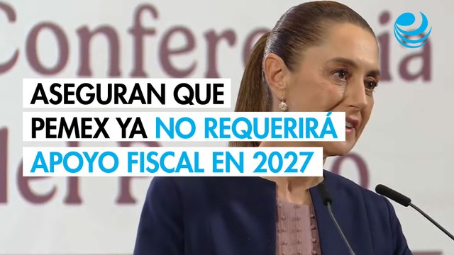 Sheinbaum asegura que Pemex ya no requerirá apoyo fiscal en 2027
