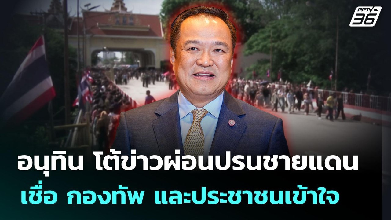 อนุทิน โต้ข่าวผ่อนปรนชายแดน เชื่อ กองทัพ และประ...