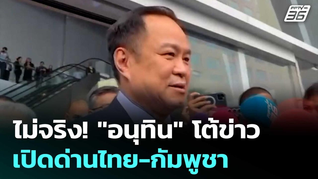 ไม่จริง! "อนุทิน" โต้ข่าวเปิดด่านไทย-กัมพูชา |...