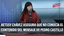Betssy Chávez asegura que no conocía el contenido del mensaje de Pedro Castillo: 