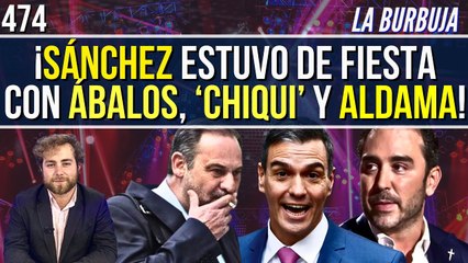 La Burbuja #474 / ¡Sánchez estuvo de fiesta con Ábalos, María Jesús Montero y Aldama!